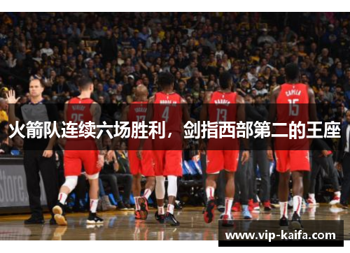火箭队连续六场胜利，剑指西部第二的王座